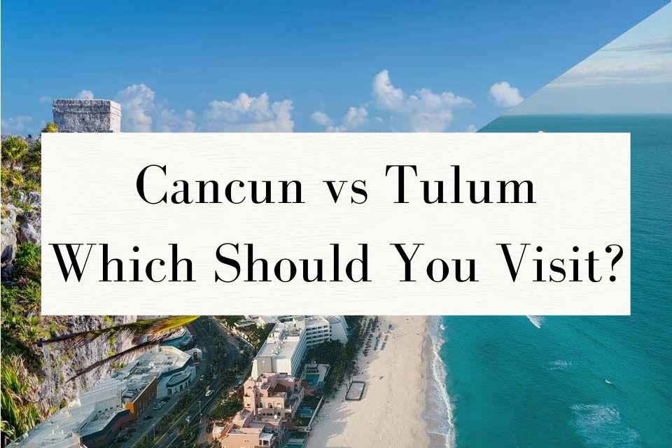 Cancun vs Tulum Which Should You Visit